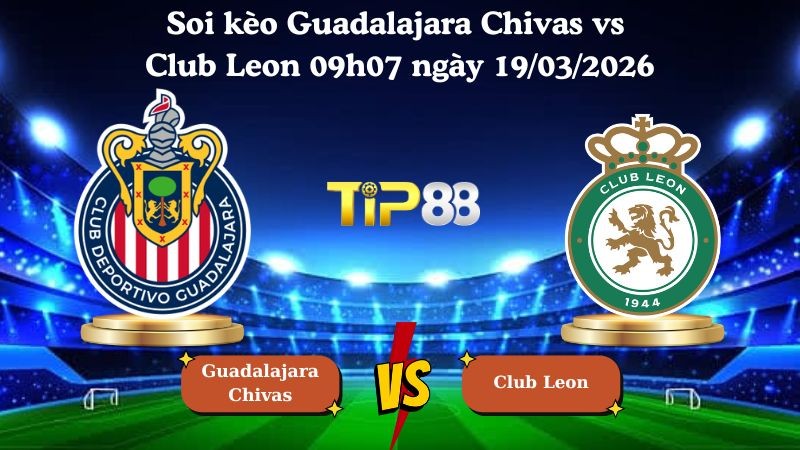 TIP88 Nhận định soi kèo Guadalajara Chivas vs Club Leon 09h07 ngày 19/03/2026 - VĐQG Mexico