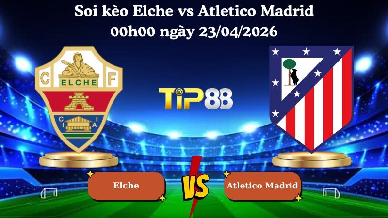 TIP88 Nhận định soi kèo Elche vs Atletico Madrid 00h00 ngày 23/04/2026 - La Liga