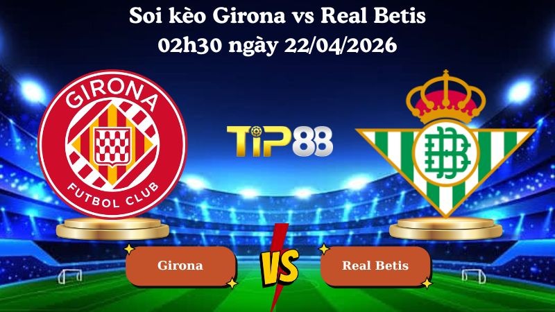 TIP88 Nhận định soi kèo Girona vs Real Betis 02h30 ngày 22/04/2026 - La Liga
