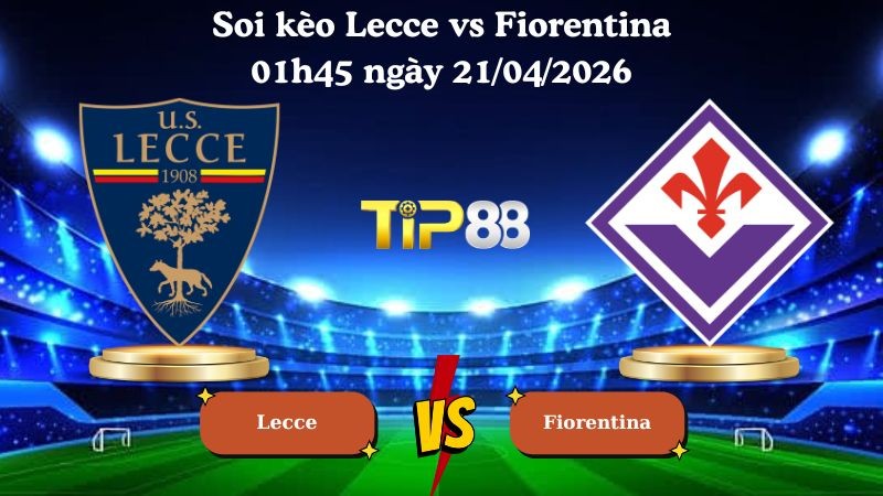 TIP88 Nhận định soi kèo Lecce vs Fiorentina 01h45 ngày 21/04/2026 - Serie A