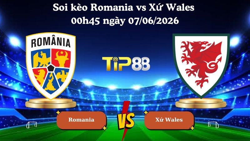TIP88 Nhận định soi kèo Romania vs Xứ Wales 00h45 ngày 07/06/2026 - Friendly International