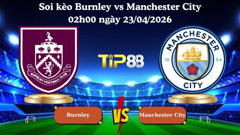 TIP88 Nhận định soi kèo Burnley vs Manchester City 02h00 ngày 23/04/2026 - Ngoại hạng Anh