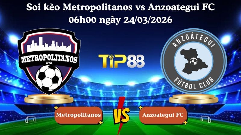 TIP88 Nhận định soi kèo Metropolitanos vs Anzoategui FC 06h00 ngày 24/03/2026 - VĐQG Venezuela
