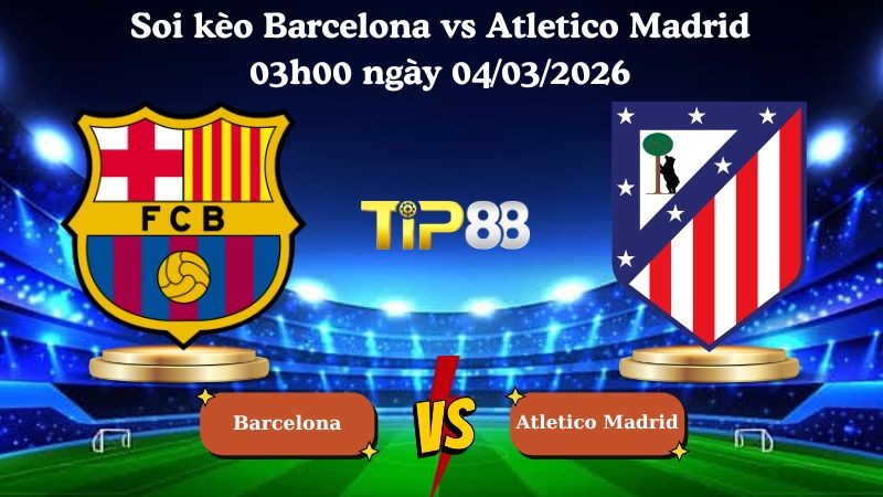 TIP88 Nhận định soi kèo Barcelona vs Atletico Madrid 03h00 ngày 04/03/2026 - Cúp nhà vua Tây Ban Nha